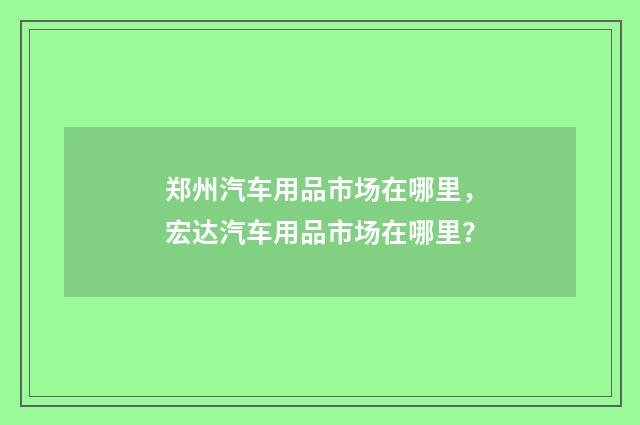 郑州汽车用品市场在哪里，宏达汽车用品市场在哪里？