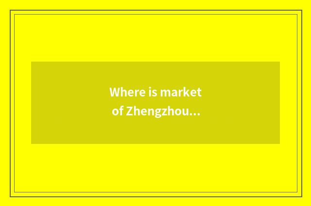 Where is market of Zhengzhou automobile articles for use, grand where to amount