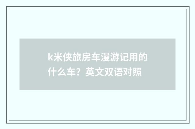 k米侠旅房车漫游记用的什么车？英文双语对照