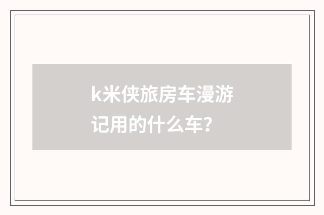 k米侠旅房车漫游记用的什么车？