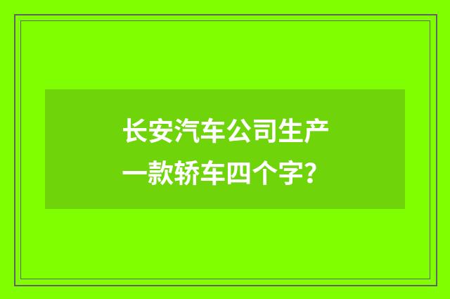 长安汽车公司生产一款轿车四个字?