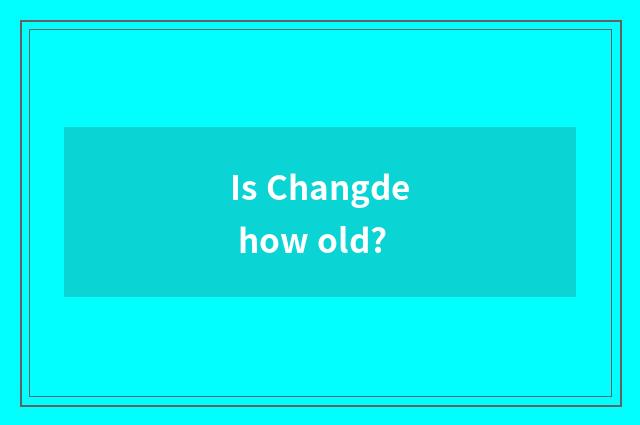 Is Changde how old?