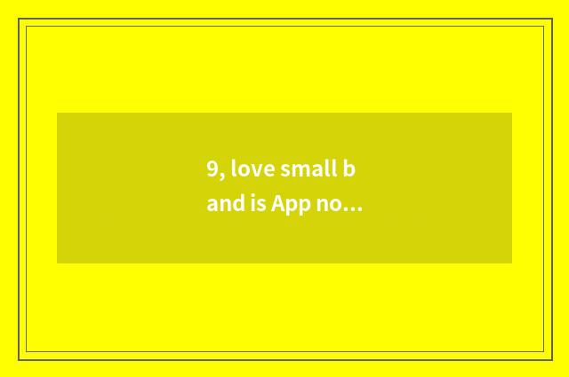 9, love small band is App normal?