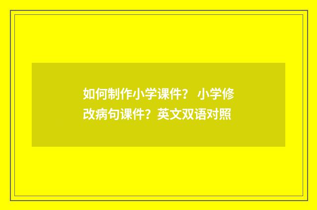 如何制作小学课件? 小学修改病句课件?英文双语对照
