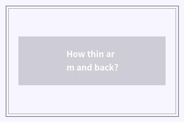 How thin arm and back?