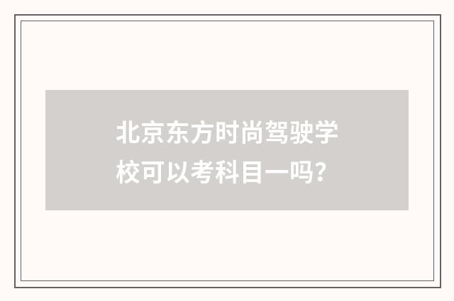 北京东方时尚驾驶学校可以考科目一吗？