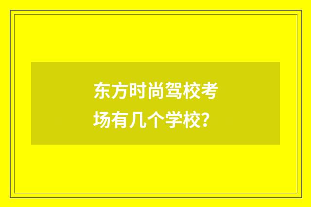 东方时尚驾校考场有几个学校？