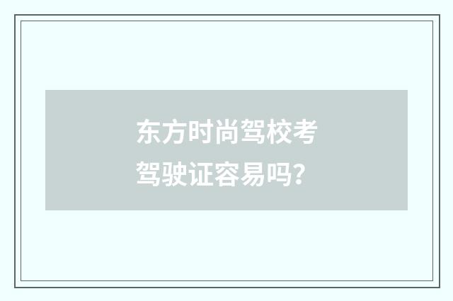 东方时尚驾校考驾驶证容易吗?
