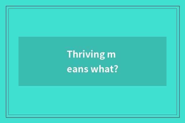 Thriving means what?