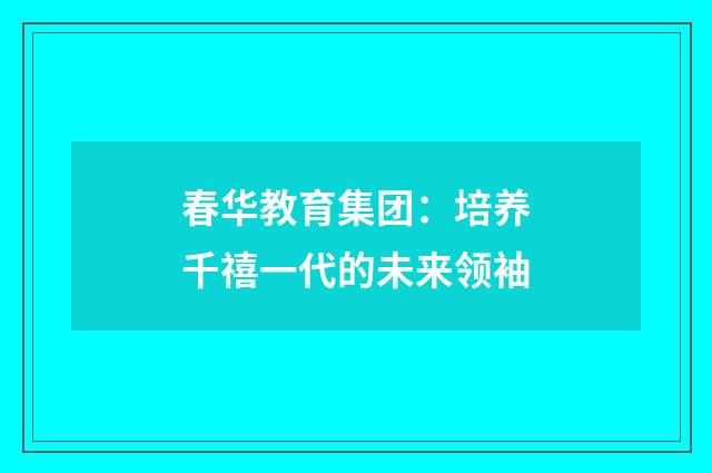 春华教育集团：培养千禧一代的未来领袖