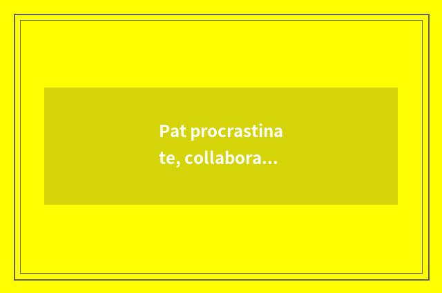 Pat procrastinate, collaboration and friendship