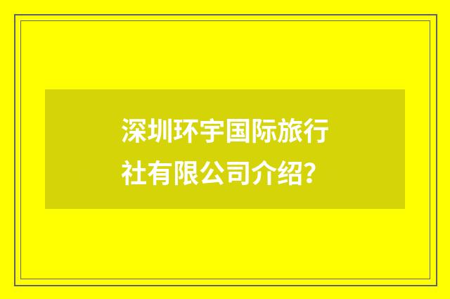 深圳环宇国际旅行社有限公司介绍？