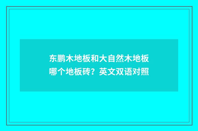 东鹏木地板和大自然木地板哪个地板砖？英文双语对照