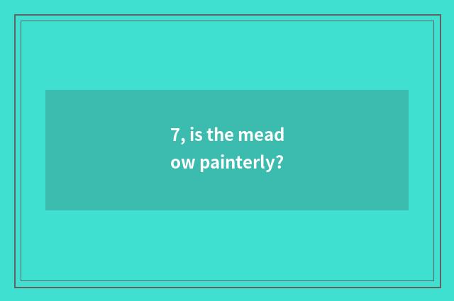 7, is the meadow painterly?