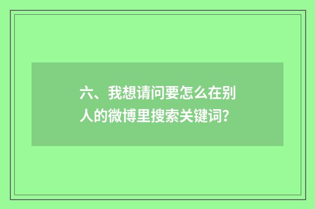 六、我想请问要怎么在别人的微博里搜索关键词？