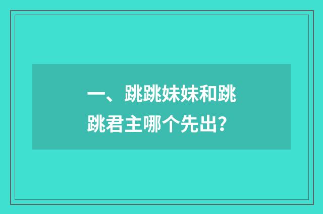 一、跳跳妹妹和跳跳君主哪个先出？
