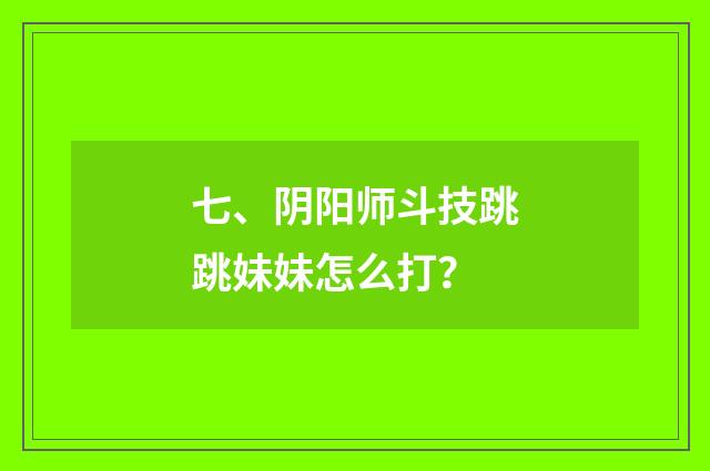 七、阴阳师斗技跳跳妹妹怎么打？