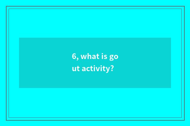 6, what is gout activity?