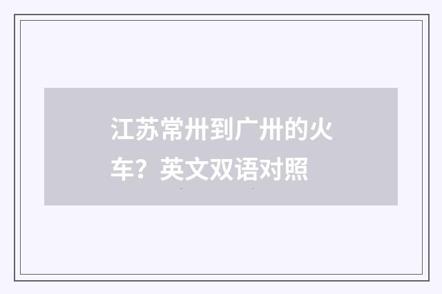 江苏常卅到广卅的火车？英文双语对照