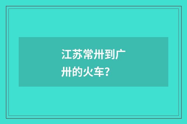 江苏常卅到广卅的火车？