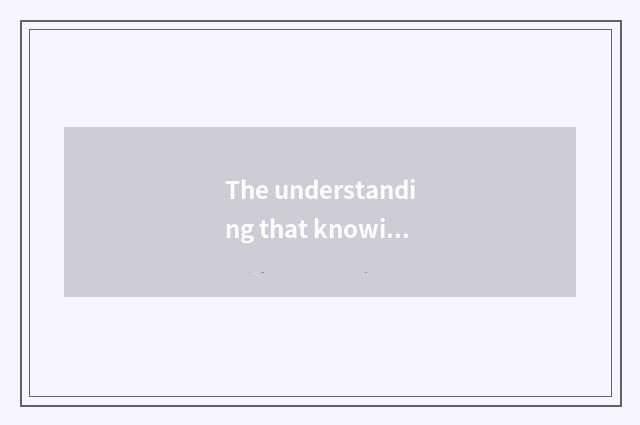 The understanding that knowing and doing concerns?