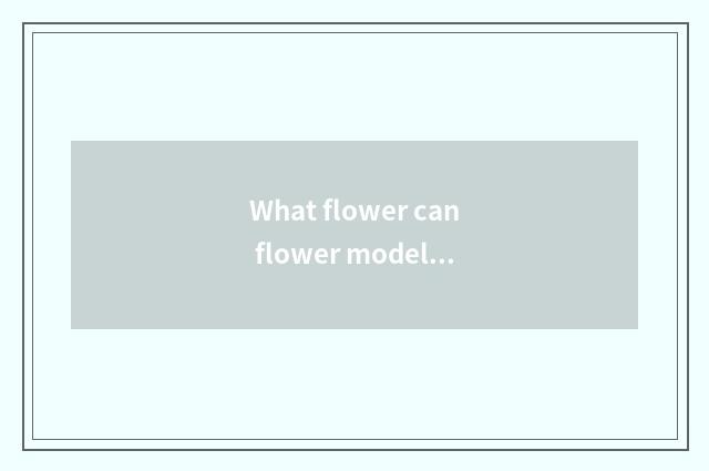 What flower can flower modelling use?