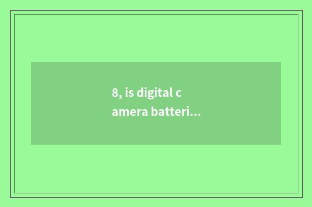 8, is digital camera batteries OK and general?