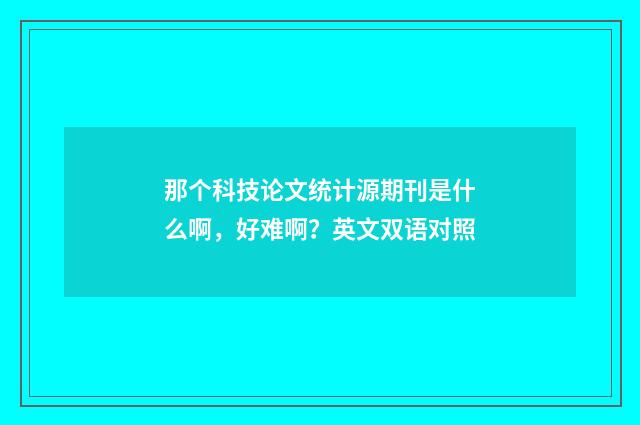 那个科技论文统计源期刊是什么啊，好难啊？英文双语对照