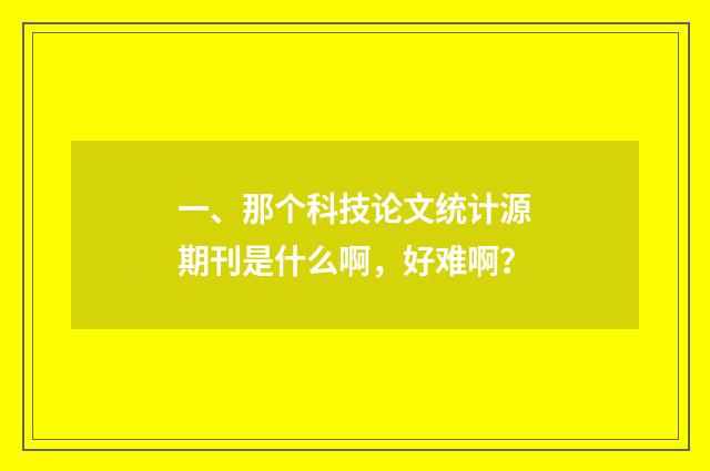 一、那个科技论文统计源期刊是什么啊，好难啊？