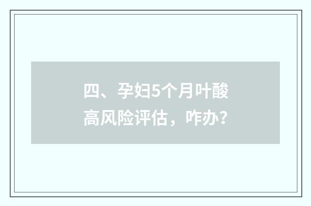 四、孕妇5个月叶酸高风险评估，咋办？