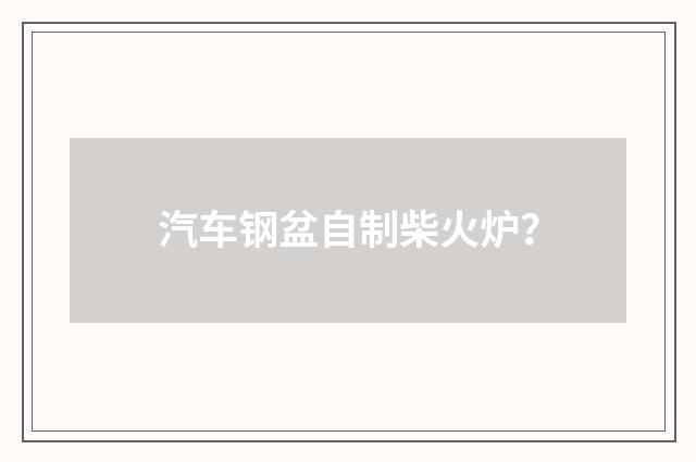 汽车钢盆自制柴火炉？