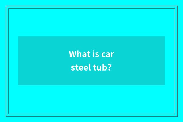 What is car steel tub?