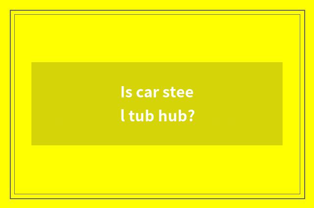Is car steel tub hub?