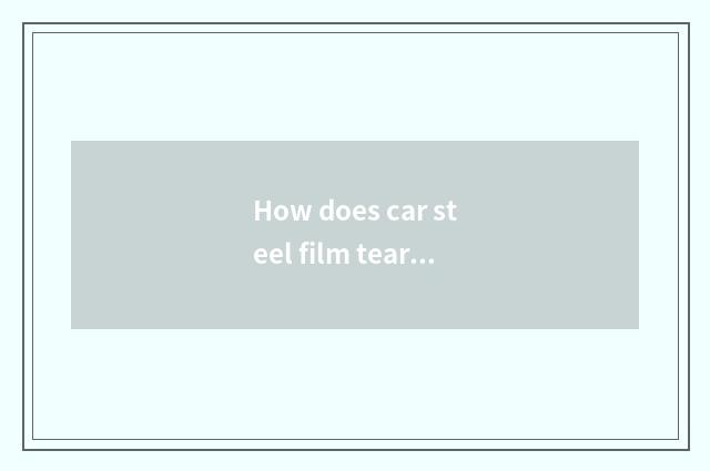 How does car steel film tear down come?