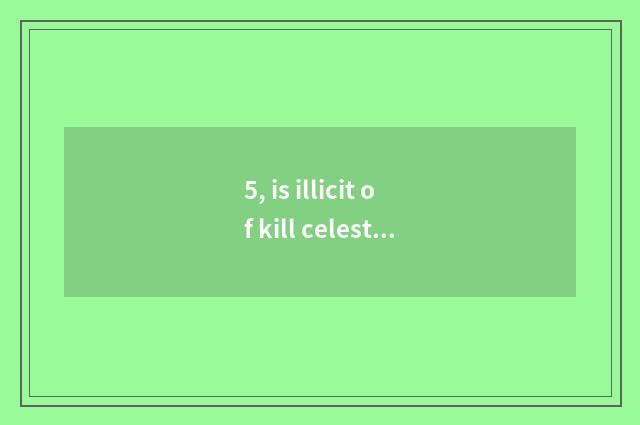 5, is illicit of kill celestial being taken what is there?