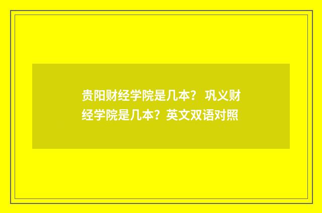 贵阳财经学院是几本？ 巩义财经学院是几本？英文双语对照