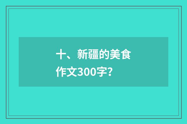 十、新疆的美食作文300字？