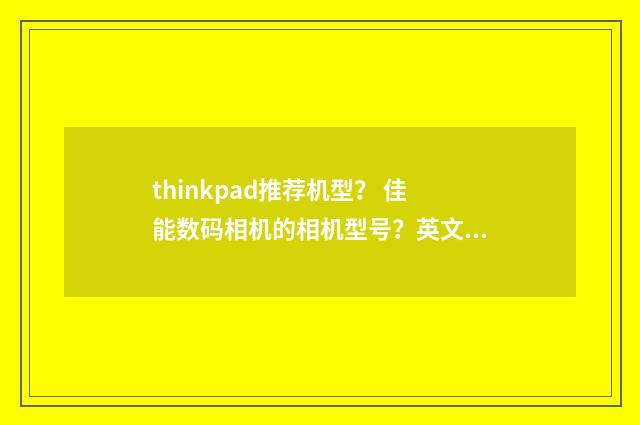 thinkpad推荐机型？ 佳能数码相机的相机型号？英文双语对照