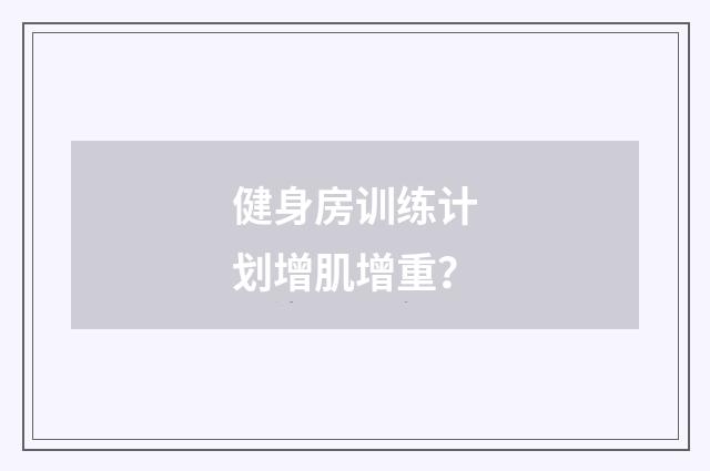 健身房训练计划增肌增重？