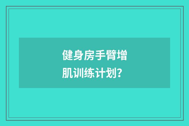 健身房手臂增肌训练计划？