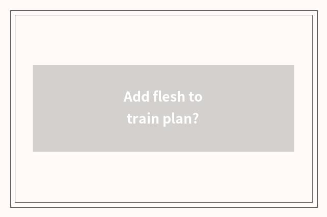 Add flesh to train plan?