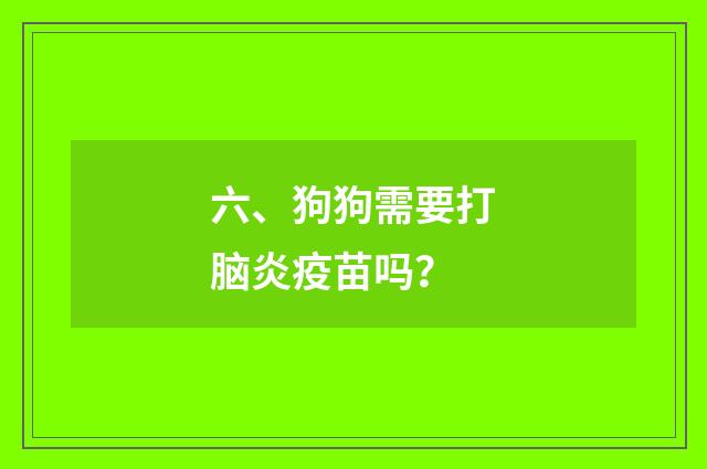六、狗狗需要打脑炎疫苗吗？