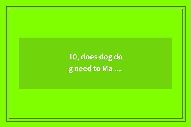 10, does dog dog need to Ma Ye of Sa of vaccine of a few needles hit do a many m