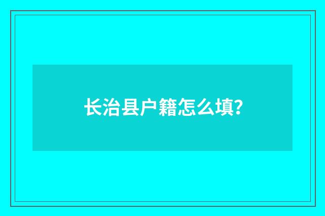长治县户籍怎么填？