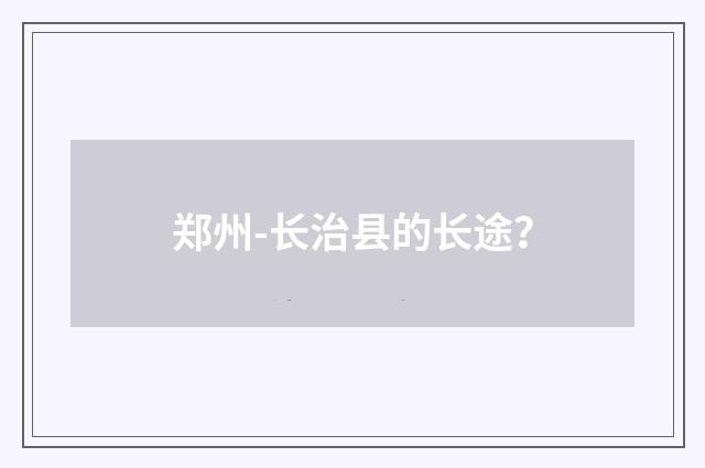 郑州-长治县的长途？