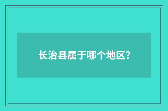 长治县属于哪个地区？
