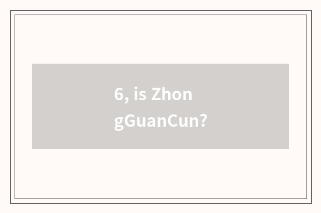 6, is ZhongGuanCun?