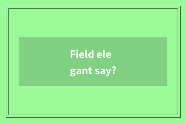 Field elegant say?