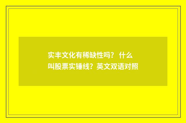 实丰文化有稀缺性吗？ 什么叫股票实锤线？英文双语对照