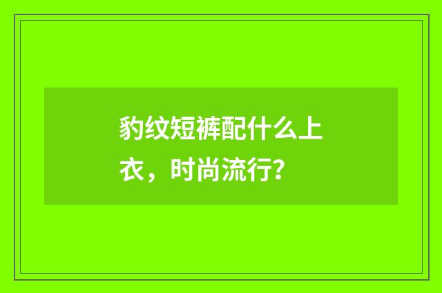豹纹短裤配什么上衣，时尚流行？